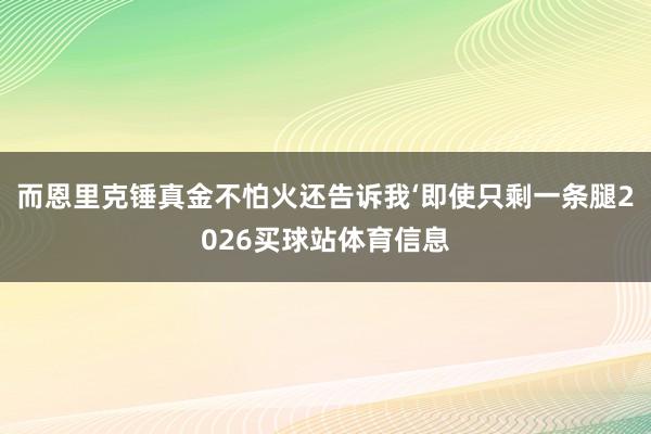 而恩里克锤真金不怕火还告诉我‘即使只剩一条腿2026买球站体育信息