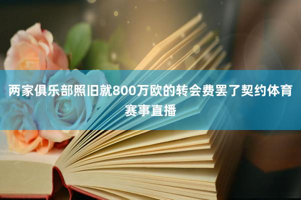 两家俱乐部照旧就800万欧的转会费罢了契约体育赛事直播