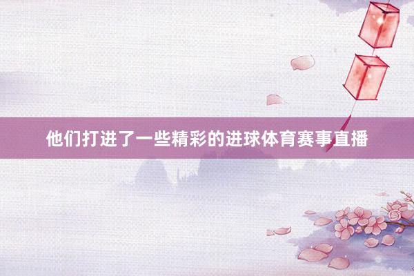 他们打进了一些精彩的进球体育赛事直播