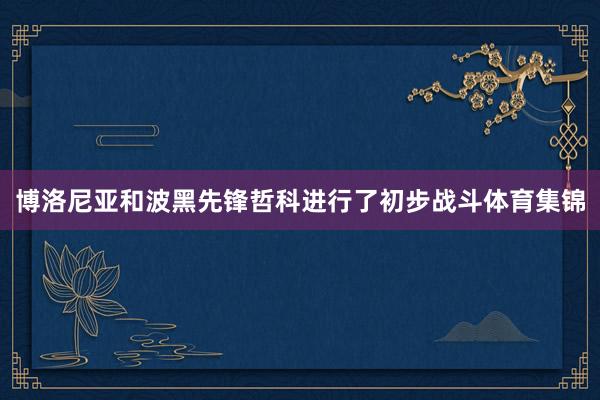 博洛尼亚和波黑先锋哲科进行了初步战斗体育集锦