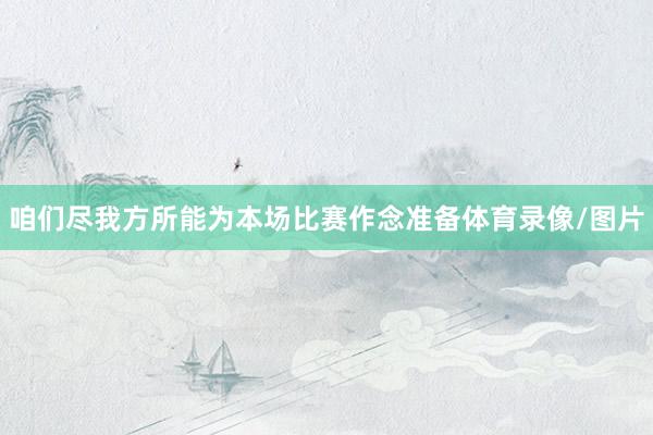咱们尽我方所能为本场比赛作念准备体育录像/图片
