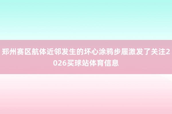 郑州赛区航体近邻发生的坏心涂鸦步履激发了关注2026买球站体育信息