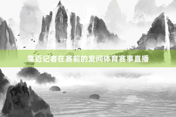 靠近记者在赛前的发问体育赛事直播