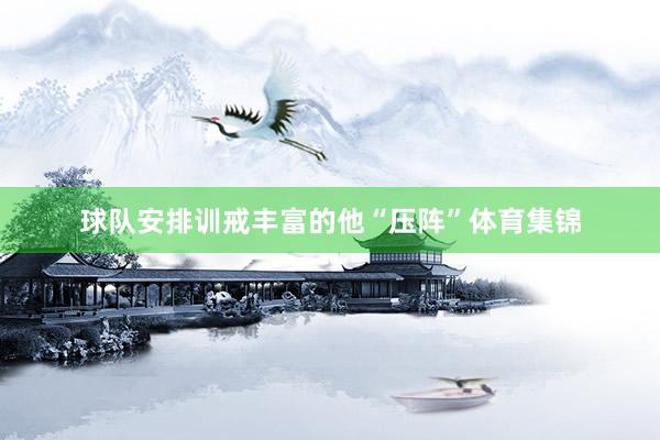球队安排训戒丰富的他“压阵”体育集锦