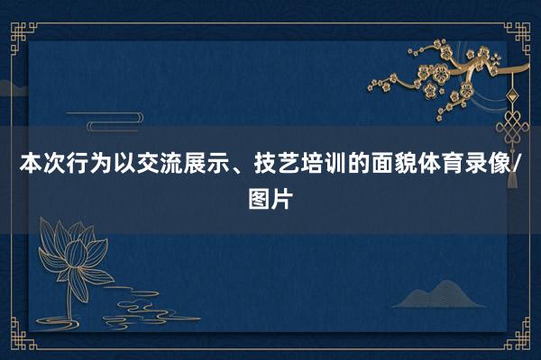 本次行为以交流展示、技艺培训的面貌体育录像/图片