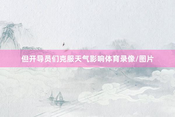 但开导员们克服天气影响体育录像/图片