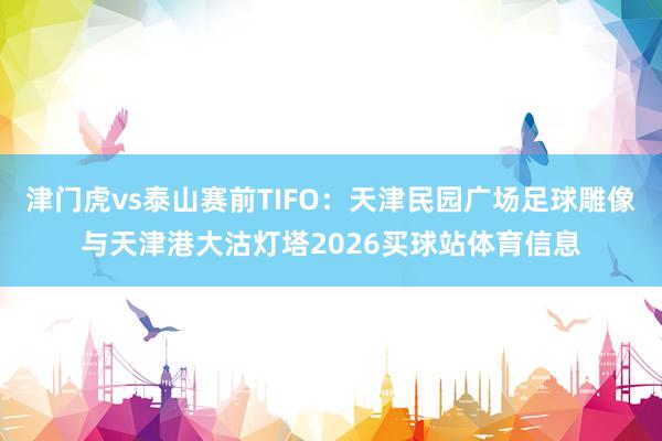 津门虎vs泰山赛前TIFO：天津民园广场足球雕像与天津港大沽灯塔2026买球站体育信息