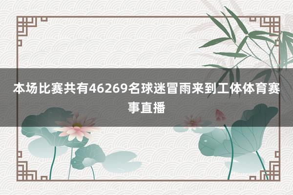 本场比赛共有46269名球迷冒雨来到工体体育赛事直播