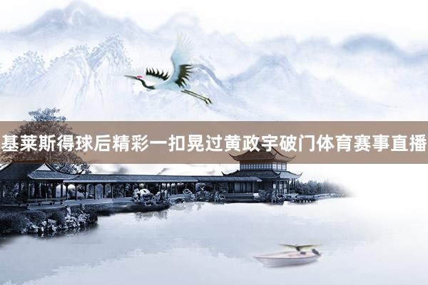 基莱斯得球后精彩一扣晃过黄政宇破门体育赛事直播