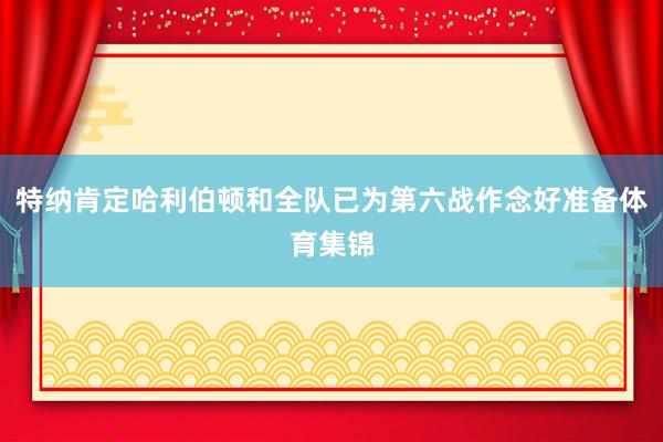 特纳肯定哈利伯顿和全队已为第六战作念好准备体育集锦