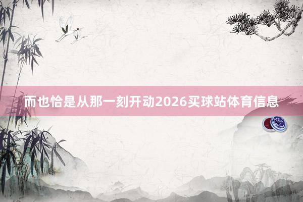 而也恰是从那一刻开动2026买球站体育信息