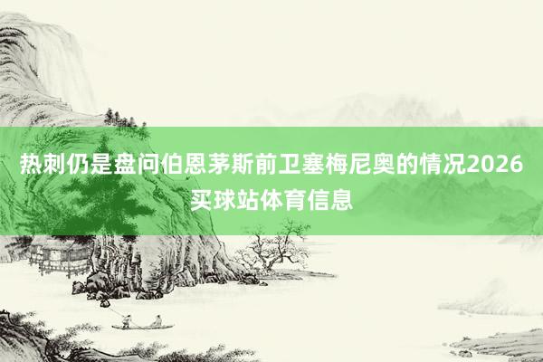 热刺仍是盘问伯恩茅斯前卫塞梅尼奥的情况2026买球站体育信息