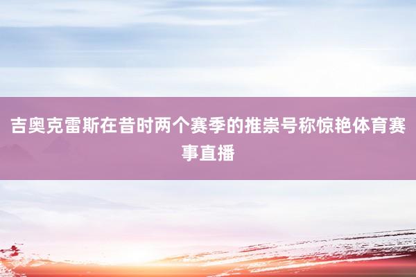吉奥克雷斯在昔时两个赛季的推崇号称惊艳体育赛事直播