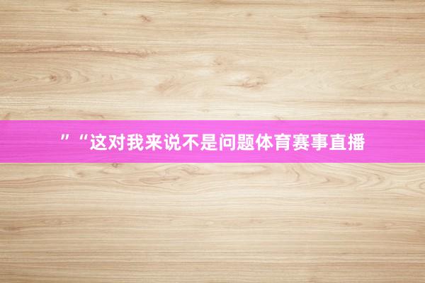 ”“这对我来说不是问题体育赛事直播