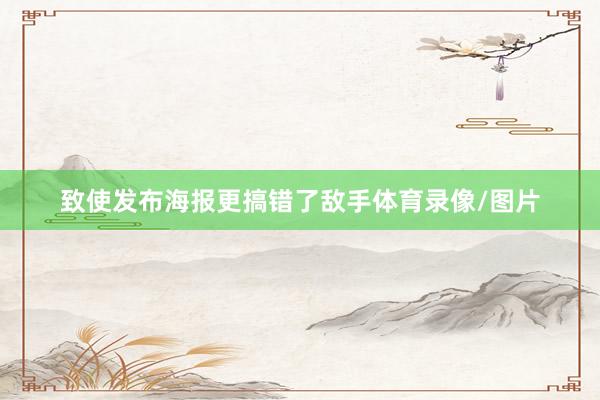 致使发布海报更搞错了敌手体育录像/图片