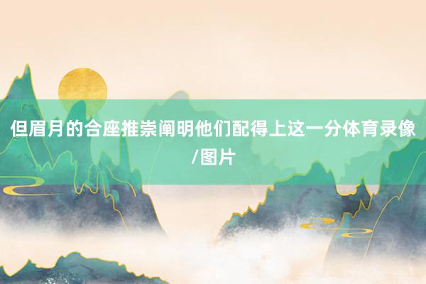 但眉月的合座推崇阐明他们配得上这一分体育录像/图片