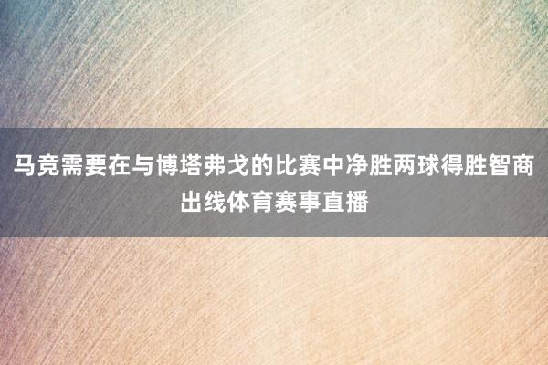 马竞需要在与博塔弗戈的比赛中净胜两球得胜智商出线体育赛事直播