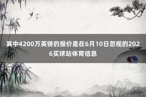 其中4200万英镑的报价是在6月10日忽视的2026买球站体育信息
