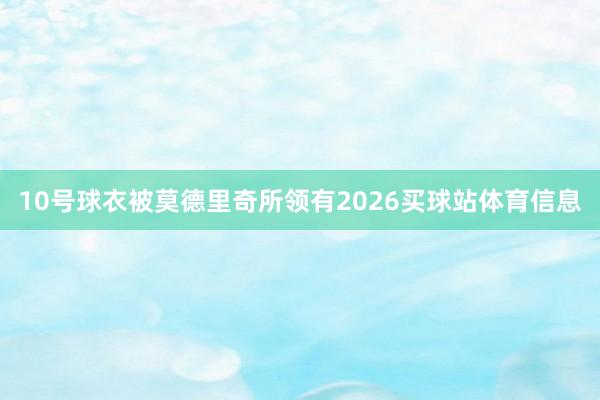 10号球衣被莫德里奇所领有2026买球站体育信息