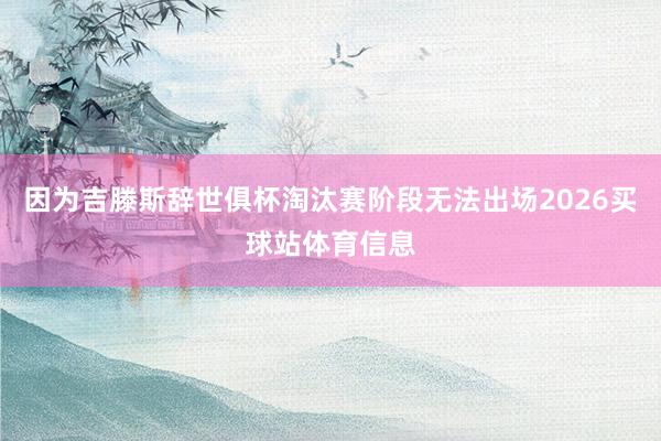 因为吉滕斯辞世俱杯淘汰赛阶段无法出场2026买球站体育信息