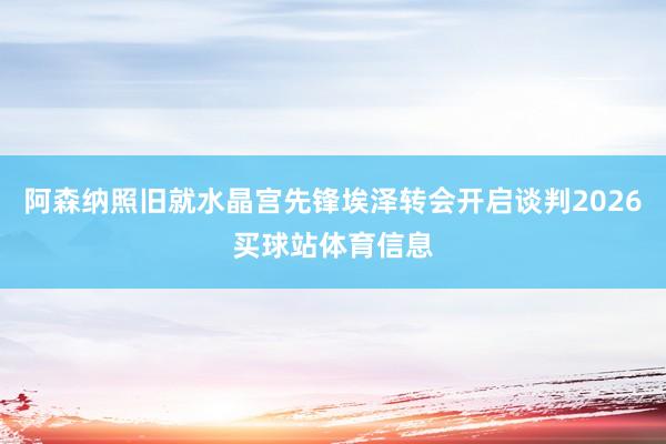 阿森纳照旧就水晶宫先锋埃泽转会开启谈判2026买球站体育信息