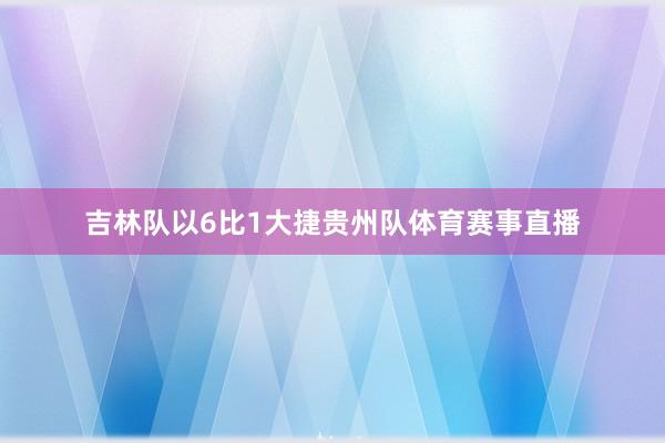 吉林队以6比1大捷贵州队体育赛事直播