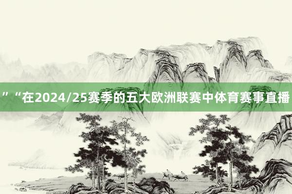 ”“在2024/25赛季的五大欧洲联赛中体育赛事直播