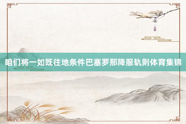 咱们将一如既往地条件巴塞罗那降服轨则体育集锦