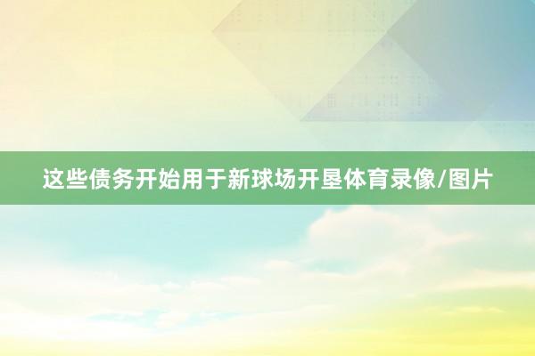 这些债务开始用于新球场开垦体育录像/图片