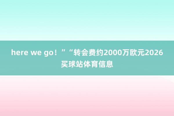 here we go！”“转会费约2000万欧元2026买球站体育信息