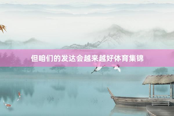 但咱们的发达会越来越好体育集锦