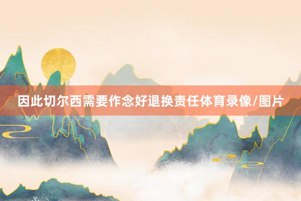 因此切尔西需要作念好退换责任体育录像/图片