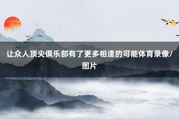 让众人顶尖俱乐部有了更多相逢的可能体育录像/图片