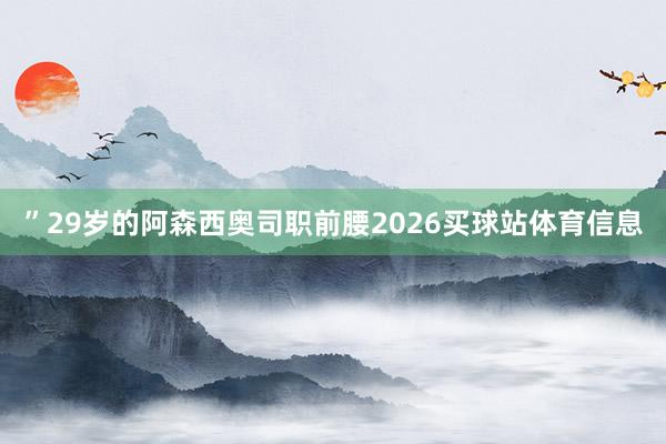 ”29岁的阿森西奥司职前腰2026买球站体育信息