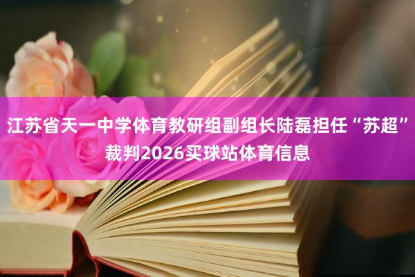 江苏省天一中学体育教研组副组长陆磊担任“苏超”裁判2026买球站体育信息