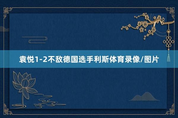 袁悦1-2不敌德国选手利斯体育录像/图片