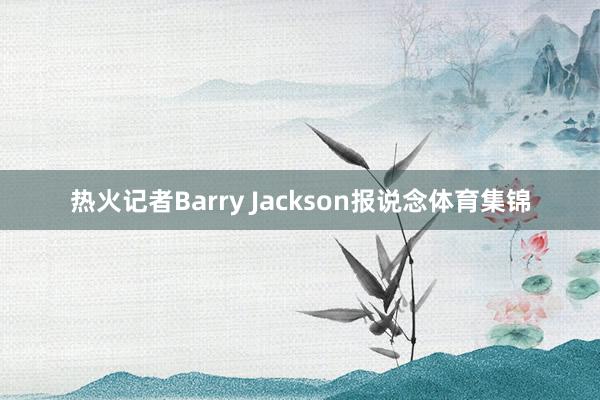 热火记者Barry Jackson报说念体育集锦