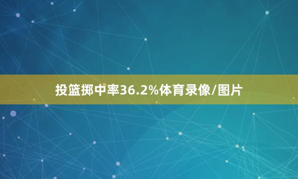 投篮掷中率36.2%体育录像/图片