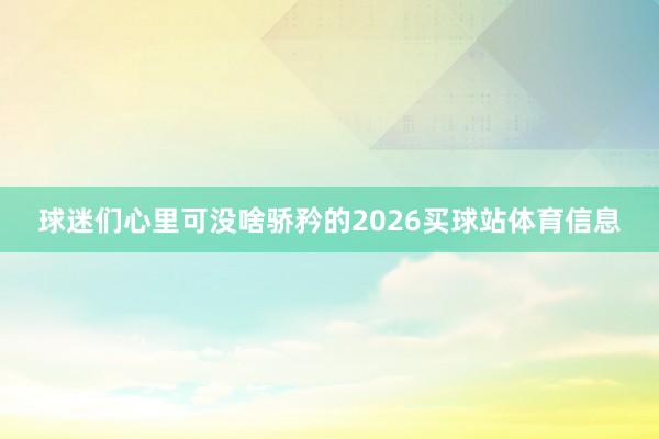 球迷们心里可没啥骄矜的2026买球站体育信息