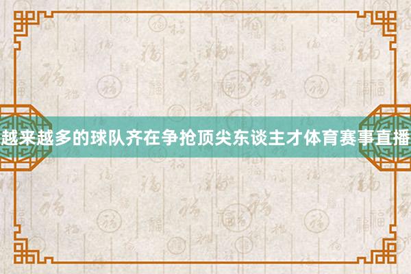 越来越多的球队齐在争抢顶尖东谈主才体育赛事直播