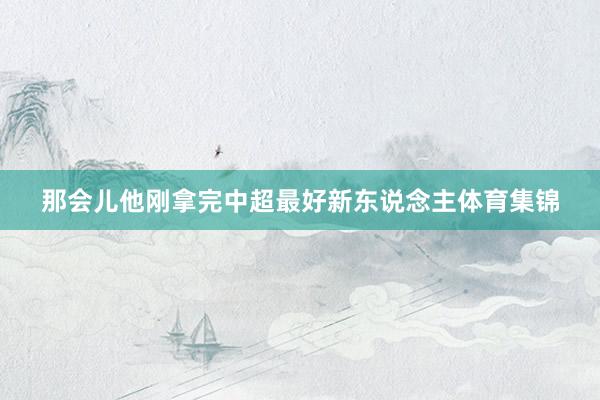 那会儿他刚拿完中超最好新东说念主体育集锦