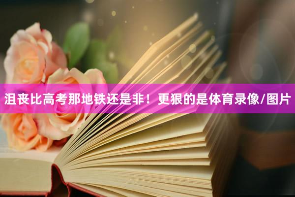 沮丧比高考那地铁还是非！更狠的是体育录像/图片