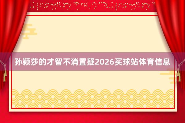 孙颖莎的才智不消置疑2026买球站体育信息