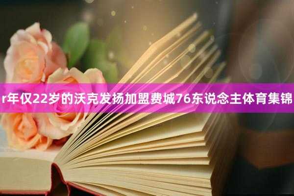 r年仅22岁的沃克发扬加盟费城76东说念主体育集锦