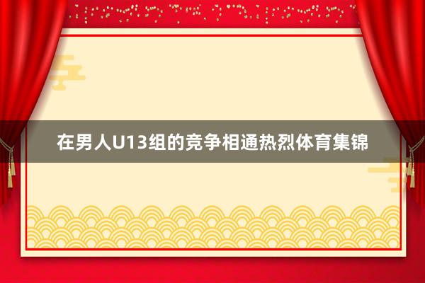 在男人U13组的竞争相通热烈体育集锦