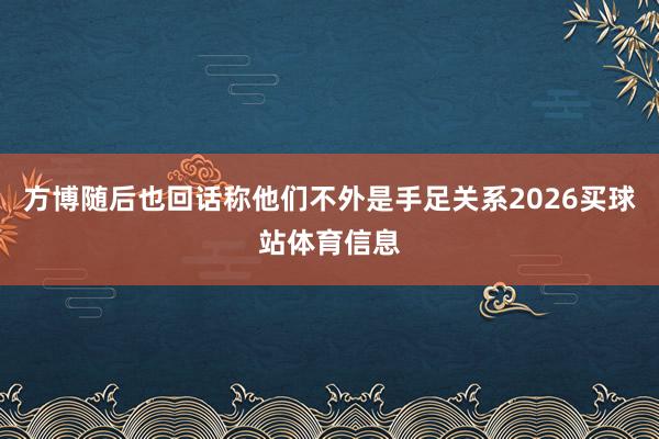 方博随后也回话称他们不外是手足关系2026买球站体育信息