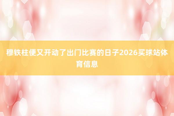 穆铁柱便又开动了出门比赛的日子2026买球站体育信息