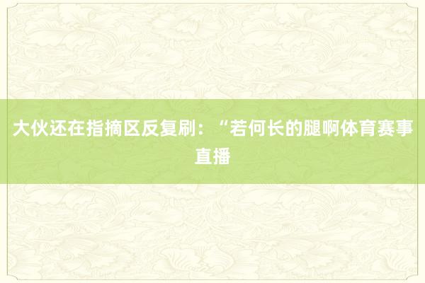 大伙还在指摘区反复刷：“若何长的腿啊体育赛事直播