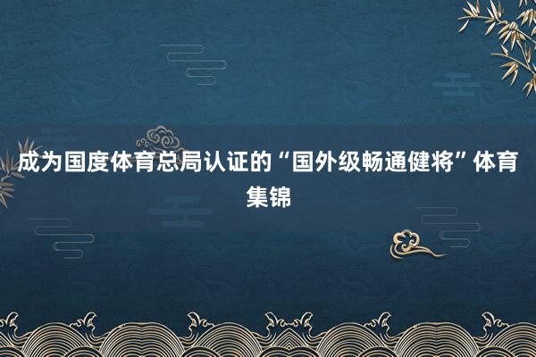 成为国度体育总局认证的“国外级畅通健将”体育集锦