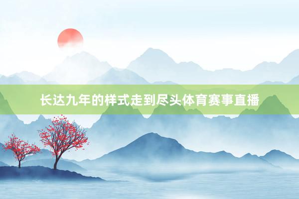 长达九年的样式走到尽头体育赛事直播